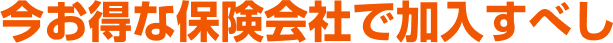 今お得な保険会社で加入すべし